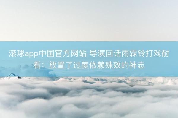 滚球app中国官方网站 导演回话雨霖铃打戏耐看：放置了过度依赖殊效的神志