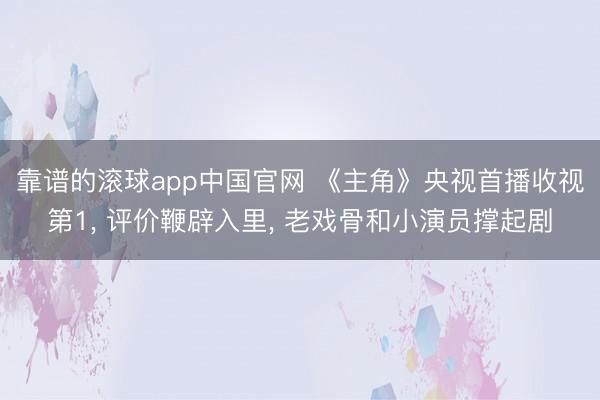靠谱的滚球app中国官网 《主角》央视首播收视第1， 评价鞭辟入里， 老戏骨和小演员撑起剧