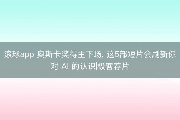 滚球app 奥斯卡奖得主下场， 这5部短片会刷新你对 AI 的认识|极客荐片