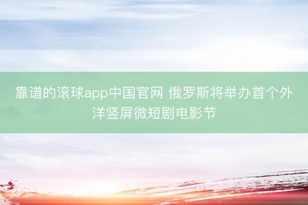 靠谱的滚球app中国官网 俄罗斯将举办首个外洋竖屏微短剧电影节