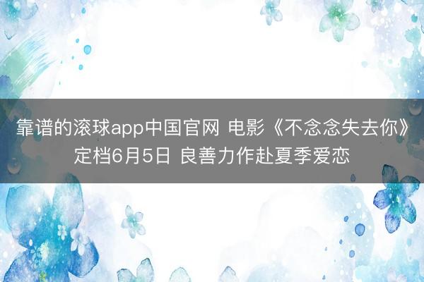 靠谱的滚球app中国官网 电影《不念念失去你》定档6月5日 良善力作赴夏季爱恋