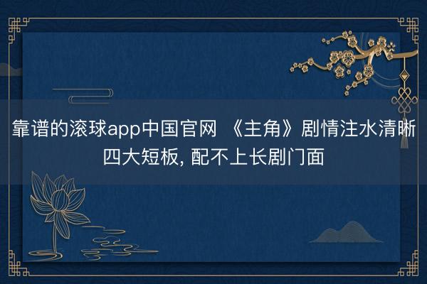 靠谱的滚球app中国官网 《主角》剧情注水清晰四大短板， 配不上长剧门面