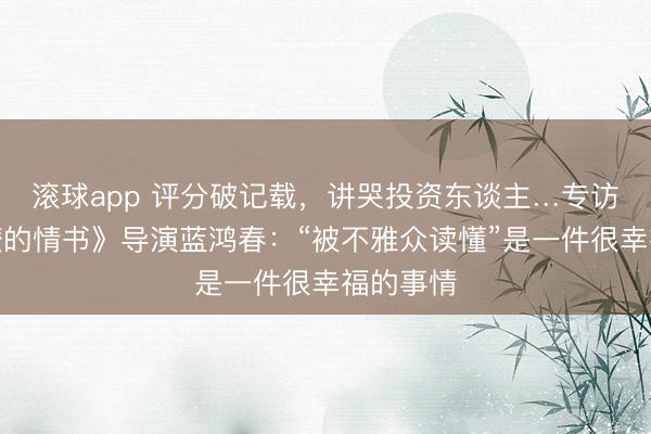 滚球app 评分破记载，讲哭投资东谈主…专访《给阿嬷的情书》导演蓝鸿春：“被不雅众读懂”是一件很幸福的事情