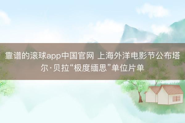 靠谱的滚球app中国官网 上海外洋电影节公布塔尔·贝拉“极度缅思”单位片单