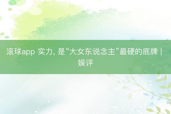 滚球app 实力， 是“大女东说念主”最硬的底牌 | 娱评