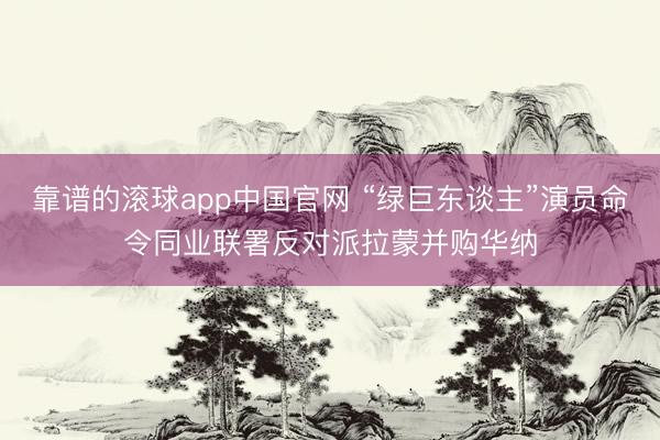 靠谱的滚球app中国官网 “绿巨东谈主”演员命令同业联署反对派拉蒙并购华纳