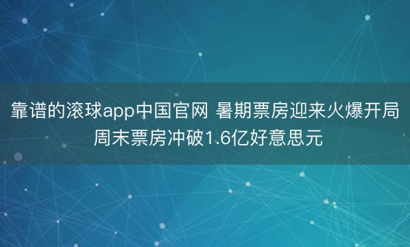 靠谱的滚球app中国官网 暑期票房迎来火爆开局 周末票房冲破1.6亿好意思元