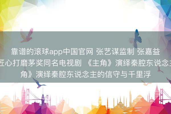靠谱的滚球app中国官网 张艺谋监制 张嘉益任艺术总监 八年匠心打磨茅奖同名电视剧 《主角》演绎秦腔东说念主的信守与千里浮