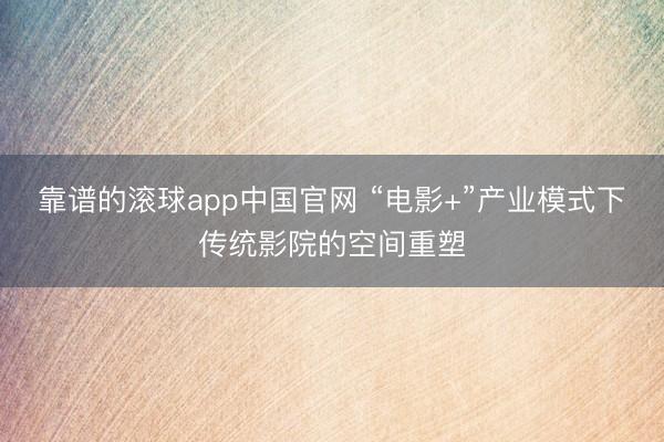 靠谱的滚球app中国官网 “电影+”产业模式下传统影院的空间重塑