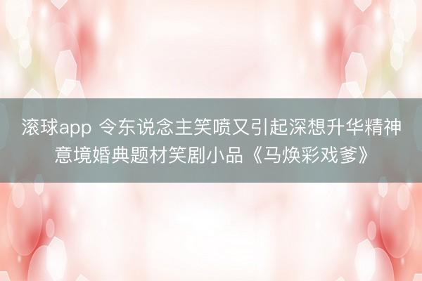 滚球app 令东说念主笑喷又引起深想升华精神意境婚典题材笑剧小品《马焕彩戏爹》