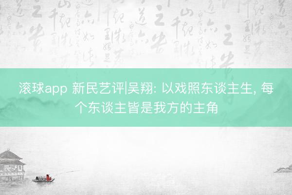 滚球app 新民艺评|吴翔: 以戏照东谈主生， 每个东谈主皆是我方的主角