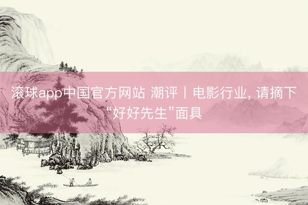 滚球app中国官方网站 潮评丨电影行业， 请摘下“好好先生”面具