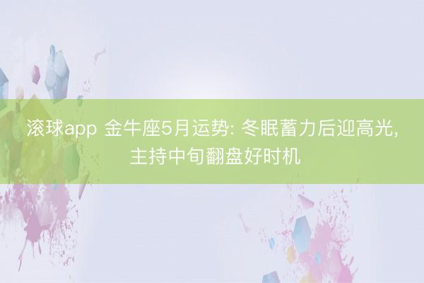 滚球app 金牛座5月运势: 冬眠蓄力后迎高光， 主持中旬翻盘好时机