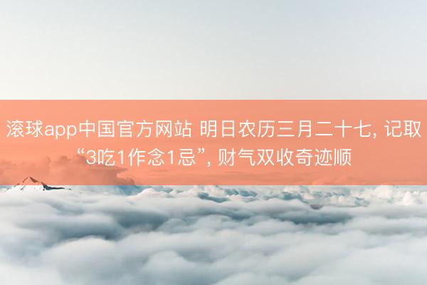 滚球app中国官方网站 明日农历三月二十七， 记取“3吃1作念1忌”， 财气双收奇迹顺