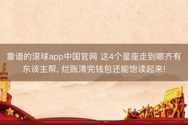 靠谱的滚球app中国官网 这4个星座走到哪齐有东谈主帮， 烂账清完钱包还能饱读起来!