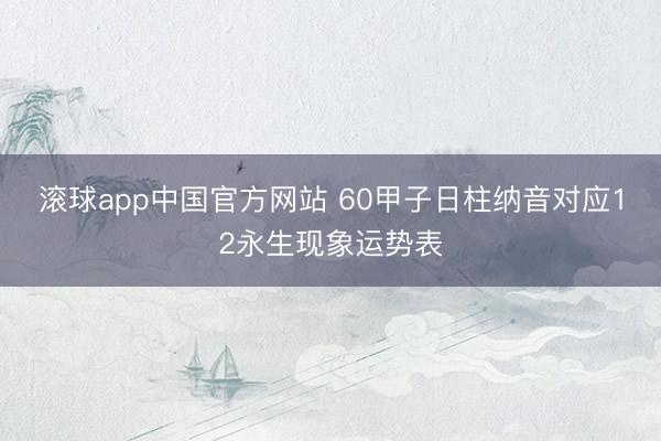 滚球app中国官方网站 60甲子日柱纳音对应12永生现象运势表