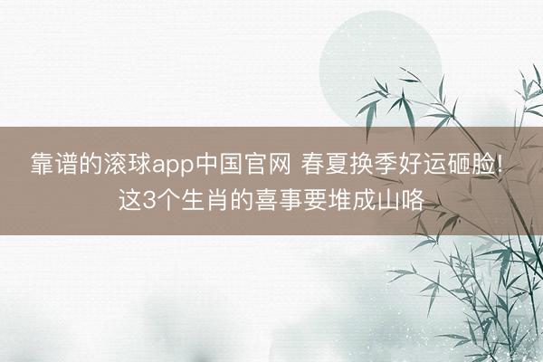 靠谱的滚球app中国官网 春夏换季好运砸脸! 这3个生肖的喜事要堆成山咯