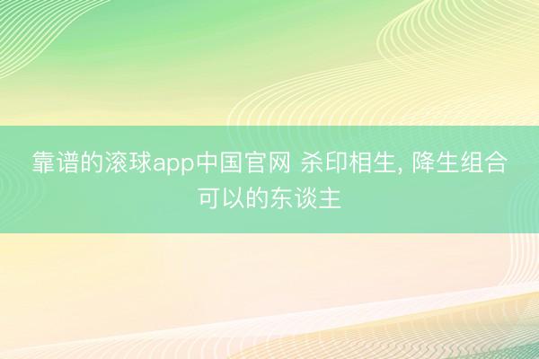 靠谱的滚球app中国官网 杀印相生， 降生组合可以的东谈主
