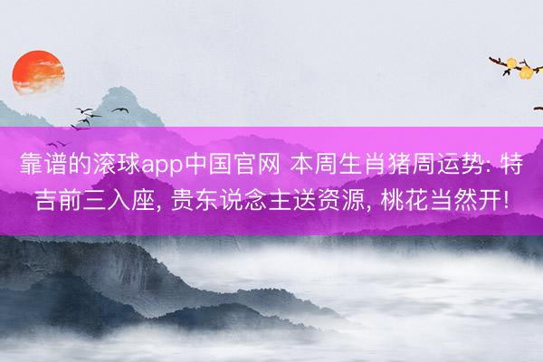 靠谱的滚球app中国官网 本周生肖猪周运势: 特吉前三入座， 贵东说念主送资源， 桃花当然开!