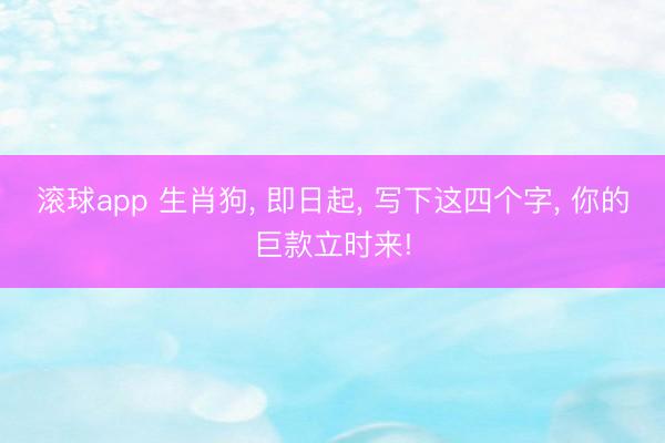 滚球app 生肖狗， 即日起， 写下这四个字， 你的巨款立时来!