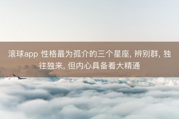 滚球app 性格最为孤介的三个星座， 辨别群， 独往独来， 但内心具备着大精通