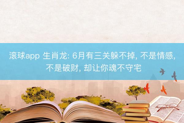 滚球app 生肖龙: 6月有三关躲不掉， 不是情感， 不是破财， 却让你魂不守宅