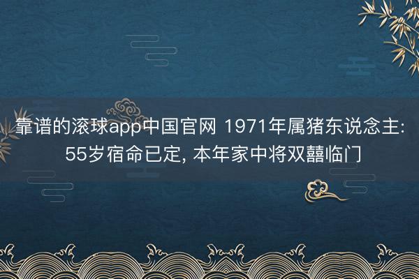 靠谱的滚球app中国官网 1971年属猪东说念主: 55岁宿命已定， 本年家中将双囍临门