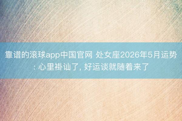 靠谱的滚球app中国官网 处女座2026年5月运势: 心里褂讪了， 好运谈就随着来了