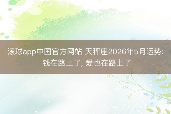 滚球app中国官方网站 天秤座2026年5月运势: 钱在路上了， 爱也在路上了