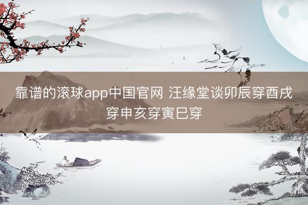 靠谱的滚球app中国官网 汪缘堂谈卯辰穿酉戌穿申亥穿寅巳穿
