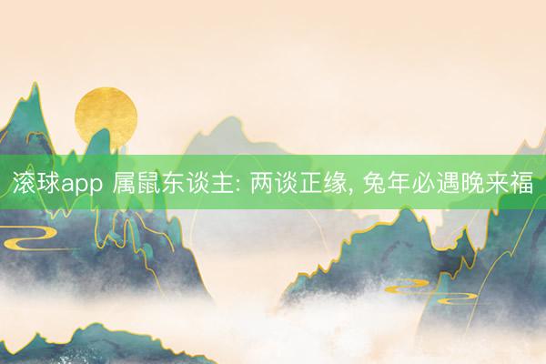滚球app 属鼠东谈主: 两谈正缘， 兔年必遇晚来福