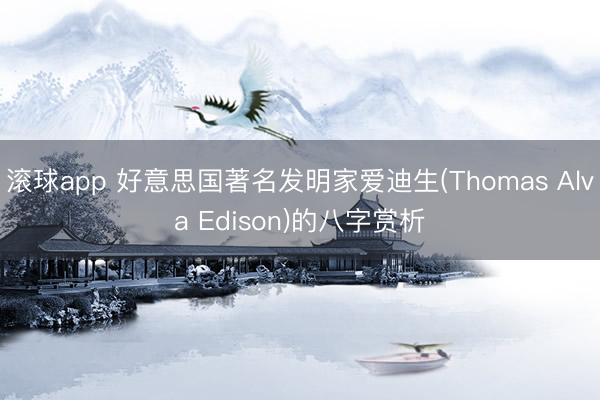 滚球app 好意思国著名发明家爱迪生(Thomas Alva Edison)的八字赏析