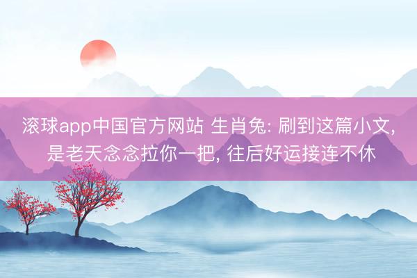 滚球app中国官方网站 生肖兔: 刷到这篇小文， 是老天念念拉你一把， 往后好运接连不休