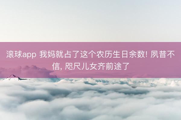 滚球app 我妈就占了这个农历生日余数! 夙昔不信， 咫尺儿女齐前途了