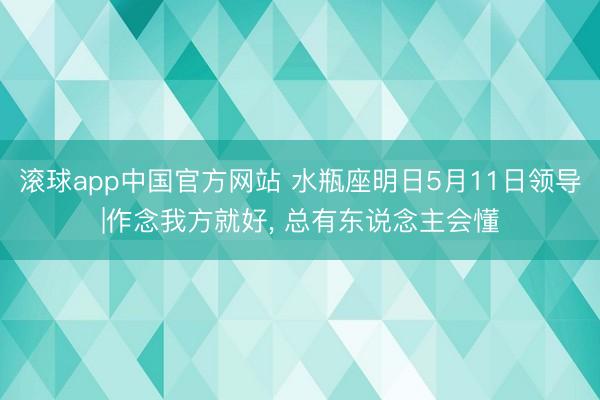 滚球app中国官方网站 水瓶座明日5月11日领导|作念我方就好， 总有东说念主会懂