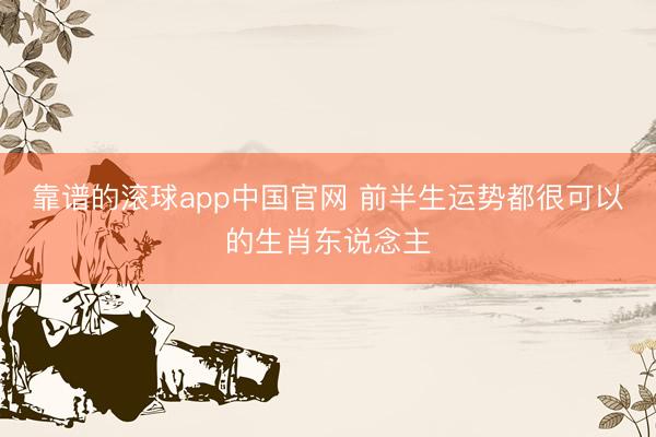 靠谱的滚球app中国官网 前半生运势都很可以的生肖东说念主