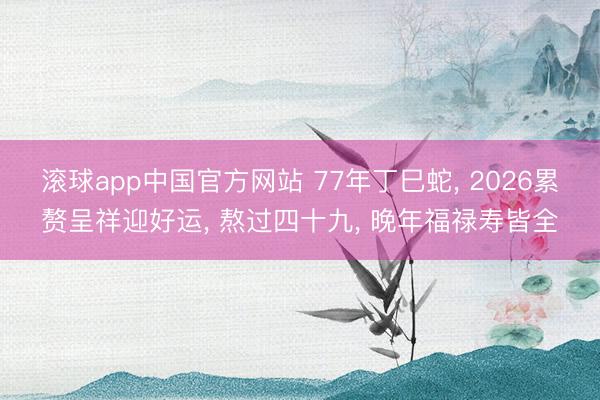 滚球app中国官方网站 77年丁巳蛇， 2026累赘呈祥迎好运， 熬过四十九， 晚年福禄寿皆全
