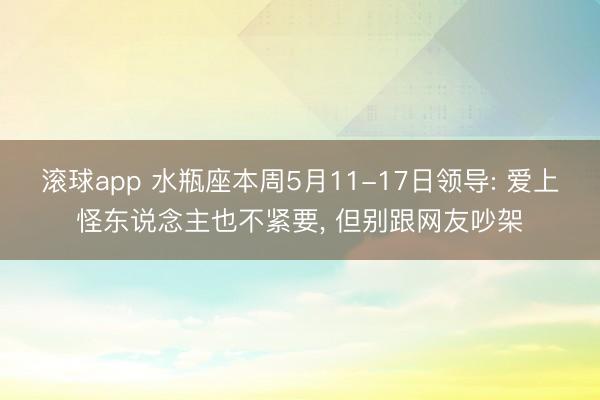 滚球app 水瓶座本周5月11-17日领导: 爱上怪东说念主也不紧要， 但别跟网友吵架