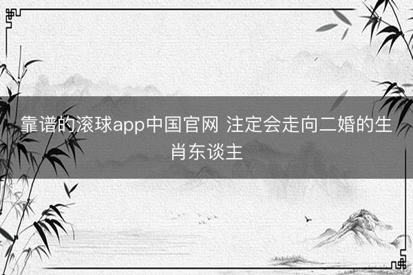 靠谱的滚球app中国官网 注定会走向二婚的生肖东谈主