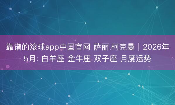 靠谱的滚球app中国官网 萨丽.柯克曼︱2026年5月: 白羊座 金牛座 双子座 月度运势
