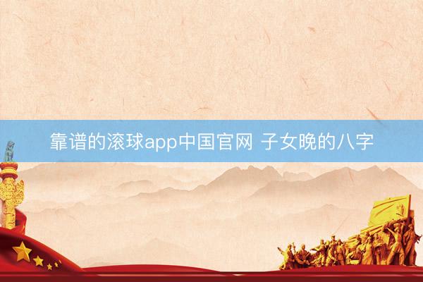 靠谱的滚球app中国官网 子女晚的八字