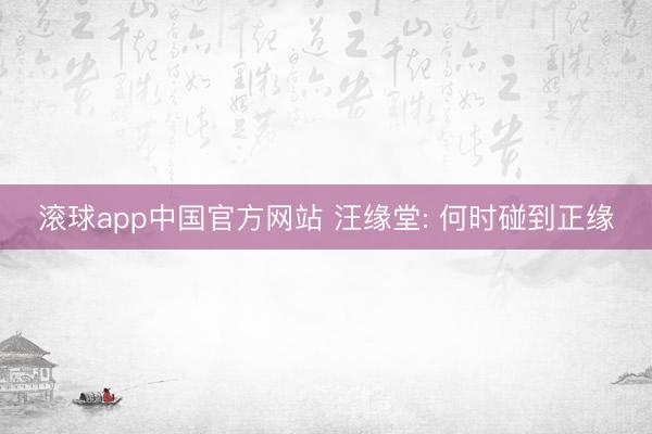 滚球app中国官方网站 汪缘堂: 何时碰到正缘