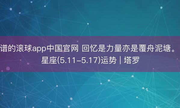 靠谱的滚球app中国官网 回忆是力量亦是覆舟泥塘。12星座(5.11-5.17)运势 | 塔罗