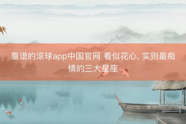 靠谱的滚球app中国官网 看似花心， 实则最痴情的三大星座