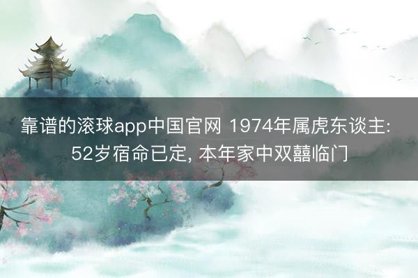 靠谱的滚球app中国官网 1974年属虎东谈主: 52岁宿命已定， 本年家中双囍临门