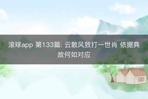 滚球app 第133篇: 云散风致打一世肖 依据典故何如对应