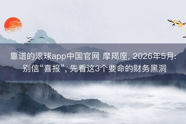 靠谱的滚球app中国官网 摩羯座， 2026年5月: 别信“喜报”， 先看这3个要命的财务黑洞