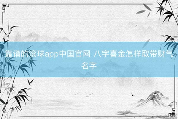 靠谱的滚球app中国官网 八字喜金怎样取带财气名字