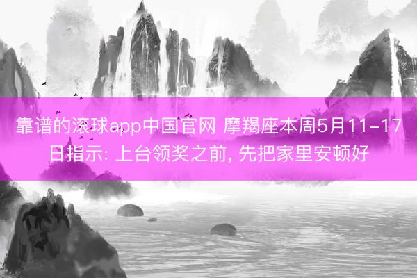 靠谱的滚球app中国官网 摩羯座本周5月11-17日指示: 上台领奖之前， 先把家里安顿好