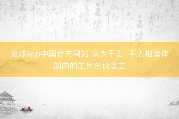 滚球app中国官方网站 富大于贵， 不太相宜体制内的生肖东说念主